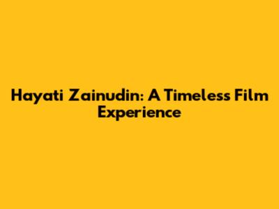 Hayati Zainudin: A Timeless Film Experience