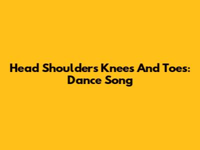 Head Shoulders Knees And Toes: Dance Song