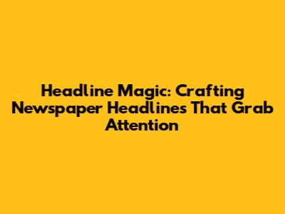 Headline Magic: Crafting Newspaper Headlines That Grab Attention