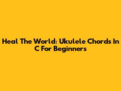 Heal The World: Ukulele Chords In C For Beginners