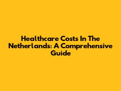 Healthcare Costs In The Netherlands: A Comprehensive Guide