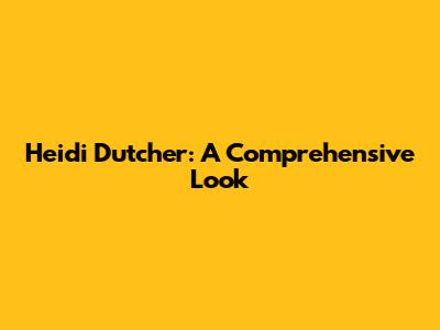 Heidi Dutcher: A Comprehensive Look