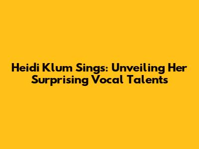 Heidi Klum Sings: Unveiling Her Surprising Vocal Talents