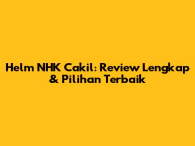 Helm NHK Cakil: Review Lengkap & Pilihan Terbaik