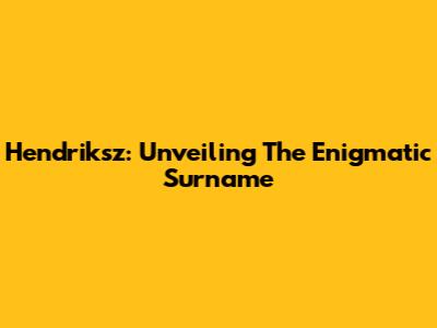 Hendriksz: Unveiling The Enigmatic Surname