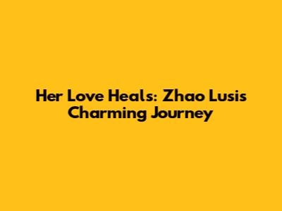 Her Love Heals: Zhao Lusi's Charming Journey