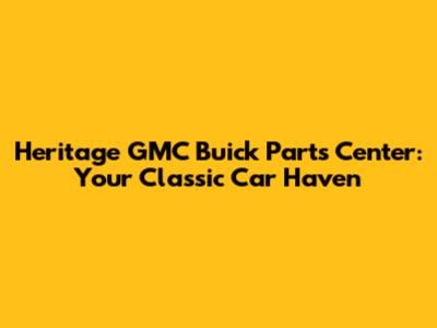 Heritage GMC Buick Parts Center: Your Classic Car Haven