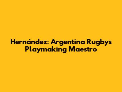Hernández: Argentina Rugby's Playmaking Maestro
