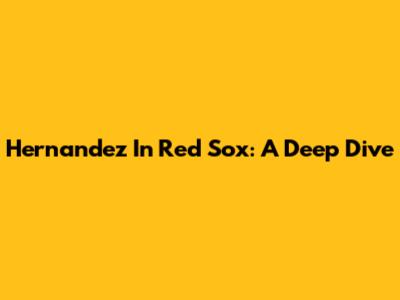 Hernandez In Red Sox: A Deep Dive