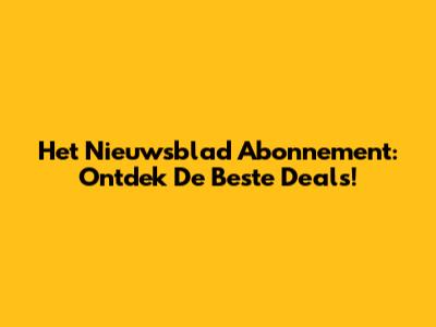 Het Nieuwsblad Abonnement: Ontdek De Beste Deals!