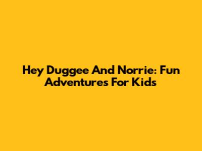 Hey Duggee And Norrie: Fun Adventures For Kids