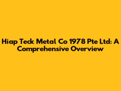 Hiap Teck Metal Co 1978 Pte Ltd: A Comprehensive Overview