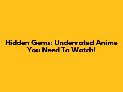 Hidden Gems: Underrated Anime You Need To Watch!