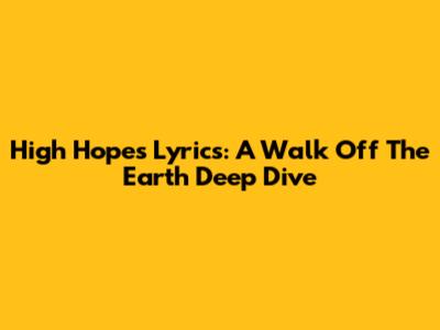High Hopes Lyrics: A Walk Off The Earth Deep Dive