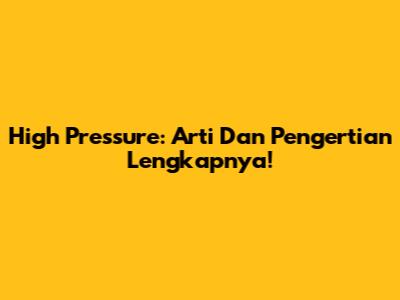 High Pressure: Arti Dan Pengertian Lengkapnya!