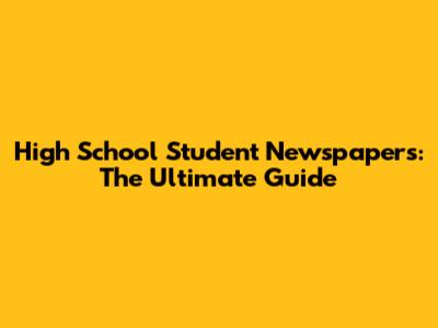 High School Student Newspapers: The Ultimate Guide