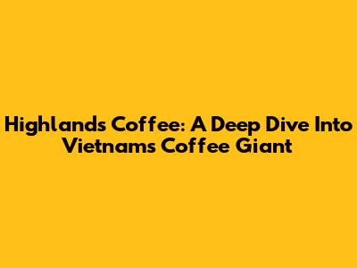 Highlands Coffee: A Deep Dive Into Vietnam's Coffee Giant