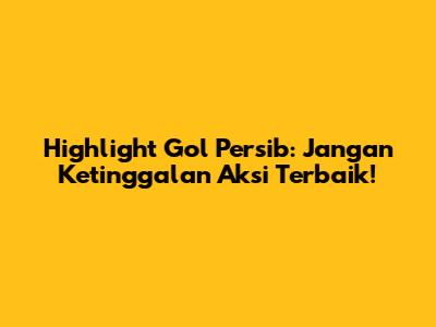 Highlight Gol Persib: Jangan Ketinggalan Aksi Terbaik!