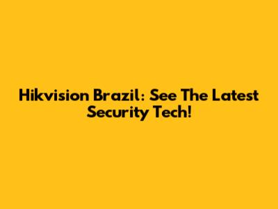 Hikvision Brazil: See The Latest Security Tech!