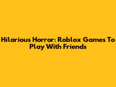 Hilarious Horror: Roblox Games To Play With Friends