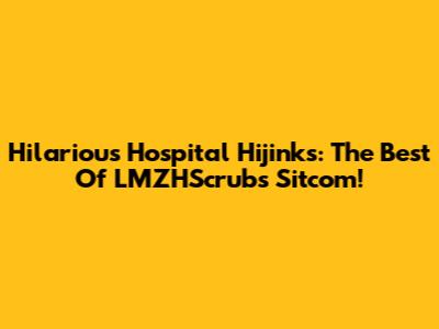 Hilarious Hospital Hijinks: The Best Of LMZHScrubs Sitcom!