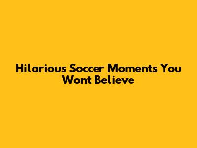 Hilarious Soccer Moments You Won't Believe