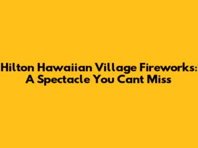 Hilton Hawaiian Village Fireworks: A Spectacle You Can't Miss
