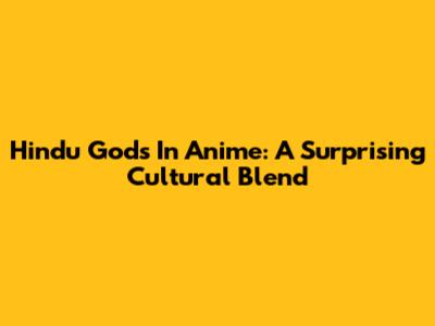 Hindu Gods In Anime: A Surprising Cultural Blend
