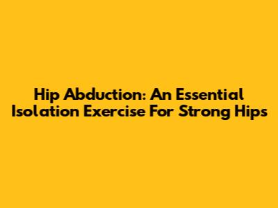 Hip Abduction: An Essential Isolation Exercise For Strong Hips