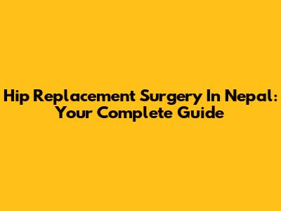 Hip Replacement Surgery In Nepal: Your Complete Guide