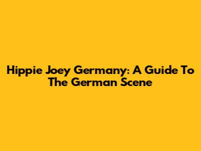 Hippie Joey Germany: A Guide To The German Scene