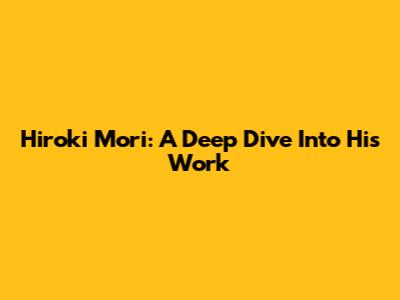 Hiroki Mori: A Deep Dive Into His Work
