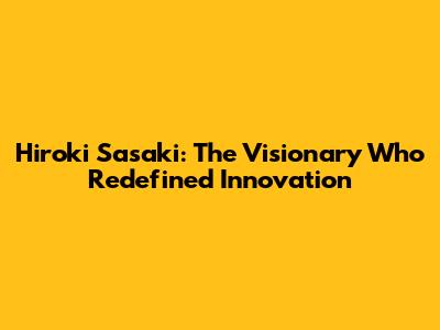 Hiroki Sasaki: The Visionary Who Redefined Innovation