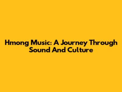 Hmong Music: A Journey Through Sound And Culture