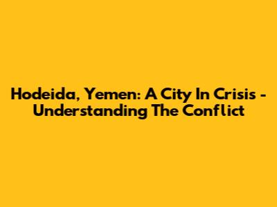 Hodeida, Yemen: A City In Crisis - Understanding The Conflict