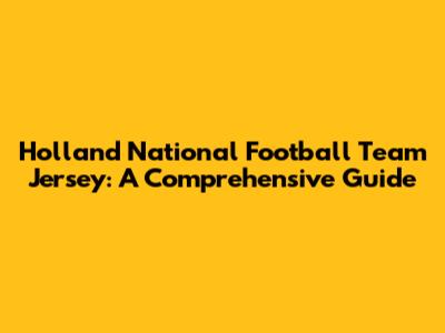 Holland National Football Team Jersey: A Comprehensive Guide