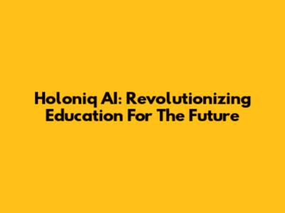 Holoniq AI: Revolutionizing Education For The Future