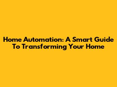 Home Automation: A Smart Guide To Transforming Your Home