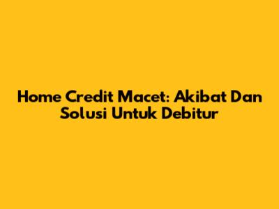 Home Credit Macet: Akibat Dan Solusi Untuk Debitur