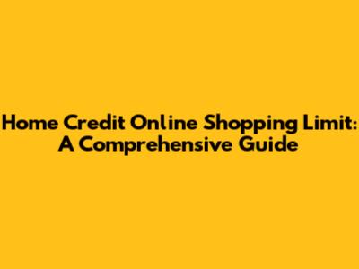 Home Credit Online Shopping Limit: A Comprehensive Guide