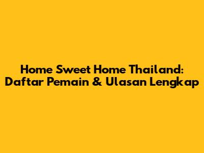 Home Sweet Home Thailand: Daftar Pemain & Ulasan Lengkap