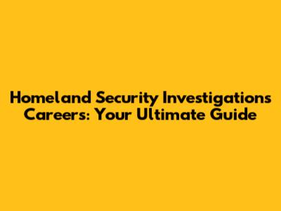 Homeland Security Investigations Careers: Your Ultimate Guide