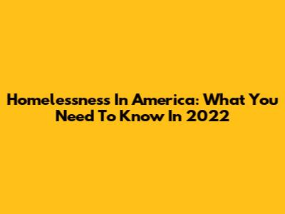 Homelessness In America: What You Need To Know In 2022