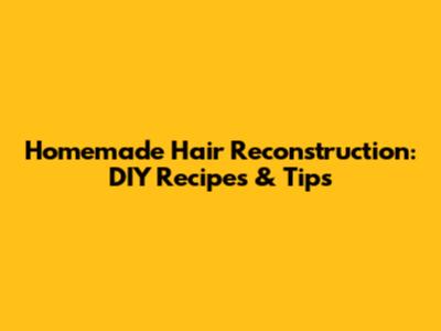 Homemade Hair Reconstruction: DIY Recipes & Tips