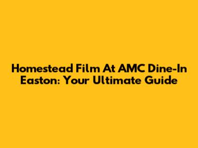 Homestead Film At AMC Dine-In Easton: Your Ultimate Guide