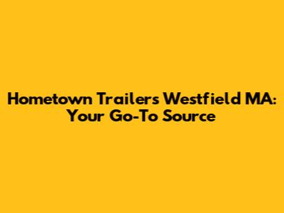 Hometown Trailers Westfield MA: Your Go-To Source