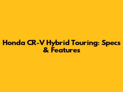 Honda CR-V Hybrid Touring: Specs & Features