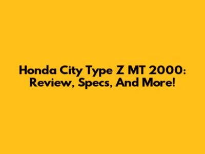 Honda City Type Z MT 2000: Review, Specs, And More!