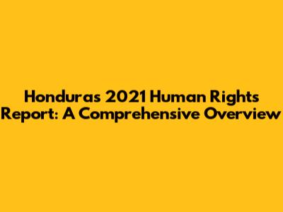 Honduras 2021 Human Rights Report: A Comprehensive Overview