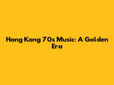 Hong Kong 70s Music: A Golden Era